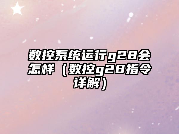 數控系統運行g28會怎樣（數控g28指令詳解）