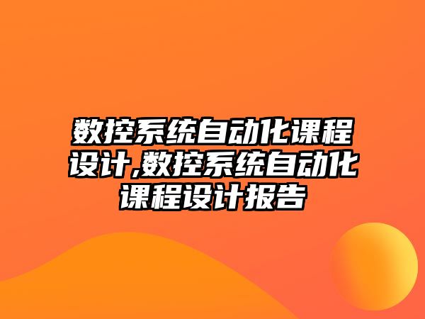 數控系統自動化課程設計,數控系統自動化課程設計報告