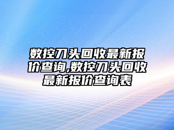 數(shù)控刀頭回收最新報價查詢,數(shù)控刀頭回收最新報價查詢表