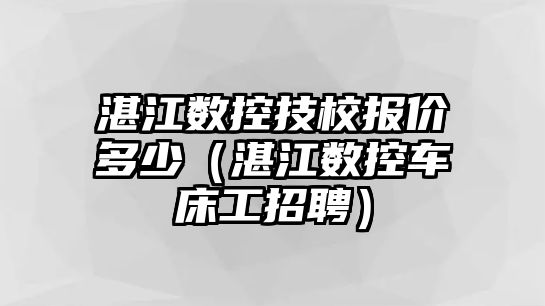 湛江數控技校報價多少（湛江數控車床工招聘）