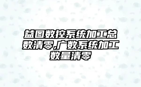 益圖數控系統加工總數清零,廣數系統加工數量清零