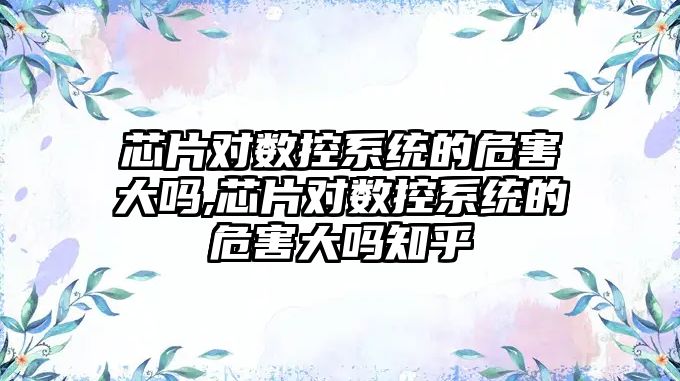 芯片對數控系統的危害大嗎,芯片對數控系統的危害大嗎知乎