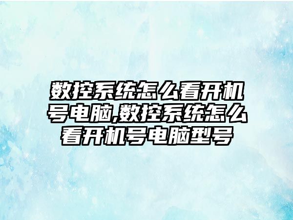 數控系統怎么看開機號電腦,數控系統怎么看開機號電腦型號