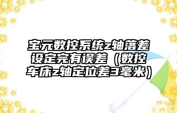 寶元數控系統z軸落差設定完有誤差（數控車床z軸定位差3毫米）