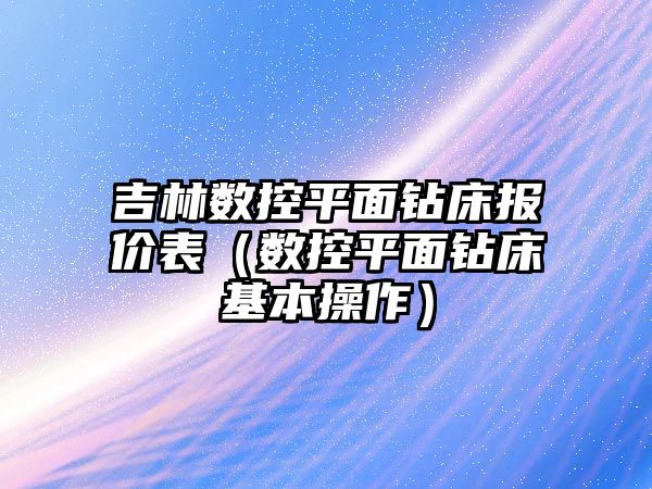 吉林數控平面鉆床報價表（數控平面鉆床基本操作）