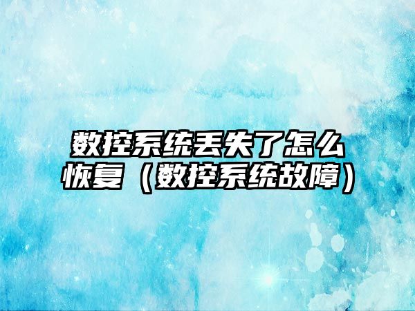 數控系統丟失了怎么恢復（數控系統故障）