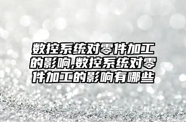 數控系統對零件加工的影響,數控系統對零件加工的影響有哪些