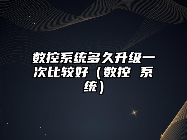 數控系統多久升級一次比較好（數控 系統）