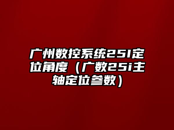 廣州數控系統25I定位角度（廣數25i主軸定位參數）