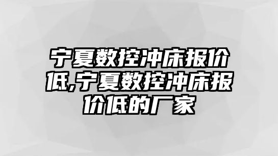 寧夏數控沖床報價低,寧夏數控沖床報價低的廠家