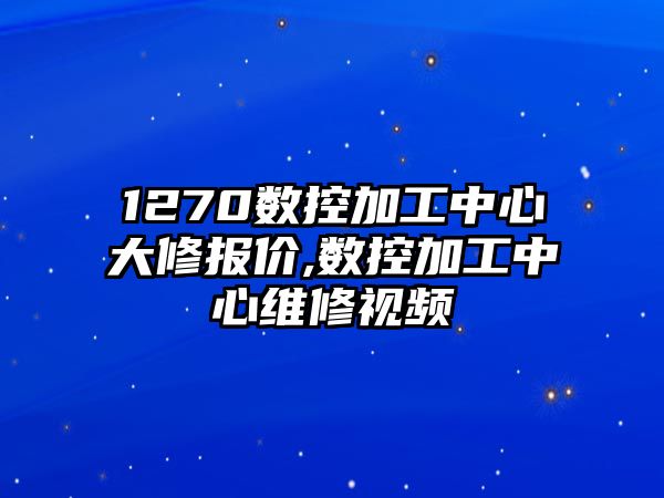 1270數(shù)控加工中心大修報價,數(shù)控加工中心維修視頻