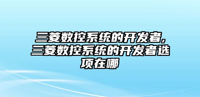 三菱數控系統的開發者,三菱數控系統的開發者選項在哪