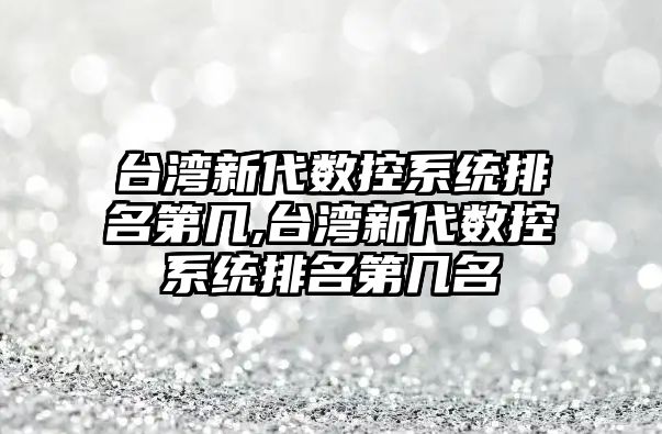 臺灣新代數控系統排名第幾,臺灣新代數控系統排名第幾名