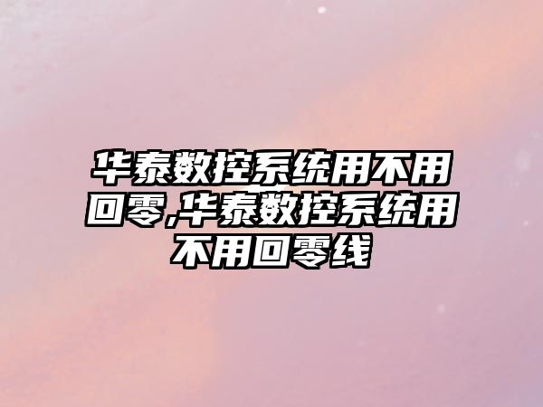 華泰數控系統用不用回零,華泰數控系統用不用回零線