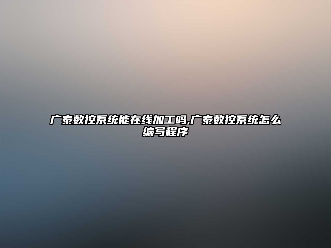 廣泰數(shù)控系統(tǒng)能在線加工嗎,廣泰數(shù)控系統(tǒng)怎么編寫程序