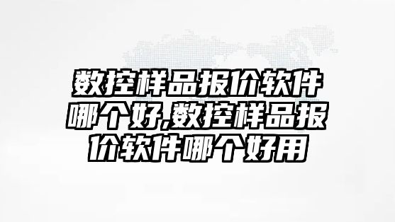 數(shù)控樣品報價軟件哪個好,數(shù)控樣品報價軟件哪個好用