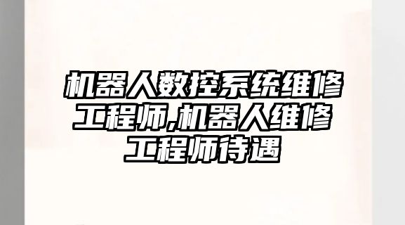 機器人數控系統維修工程師,機器人維修工程師待遇