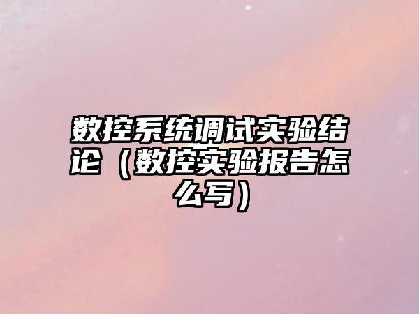 數控系統調試實驗結論（數控實驗報告怎么寫）