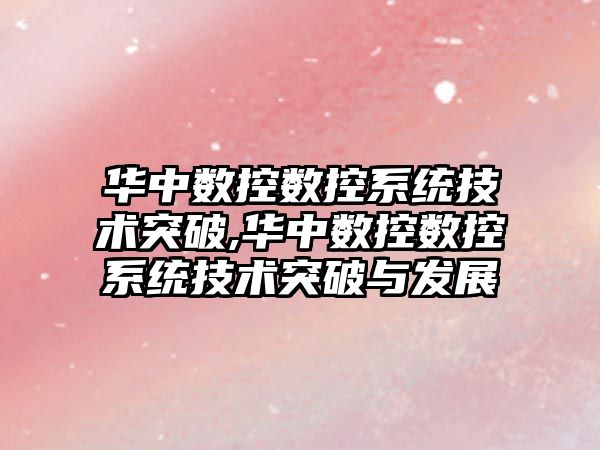 華中數控數控系統技術突破,華中數控數控系統技術突破與發展