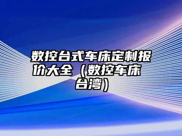 數控臺式車床定制報價大全（數控車床 臺灣）