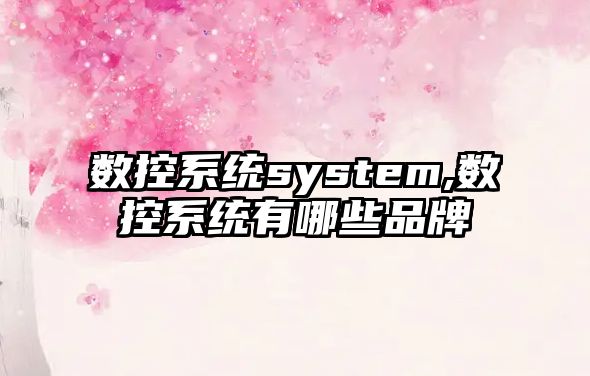 數(shù)控系統(tǒng)system,數(shù)控系統(tǒng)有哪些品牌