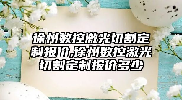 徐州數(shù)控激光切割定制報價,徐州數(shù)控激光切割定制報價多少