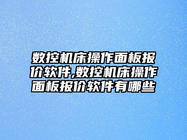 數(shù)控機床操作面板報價軟件,數(shù)控機床操作面板報價軟件有哪些