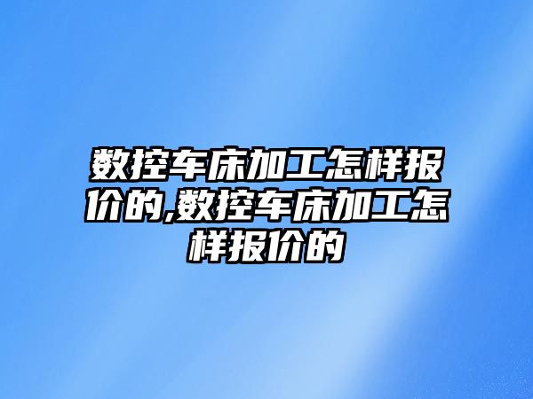 數控車床加工怎樣報價的,數控車床加工怎樣報價的