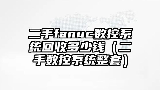 二手fanuc數控系統回收多少錢（二手數控系統整套）