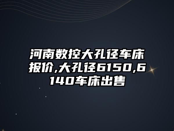 河南數控大孔徑車床報價,大孔徑6150,6140車床出售