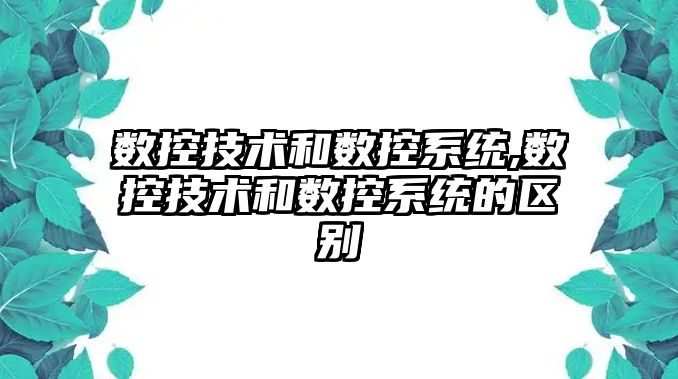 數控技術和數控系統,數控技術和數控系統的區別