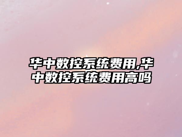 華中數控系統費用,華中數控系統費用高嗎