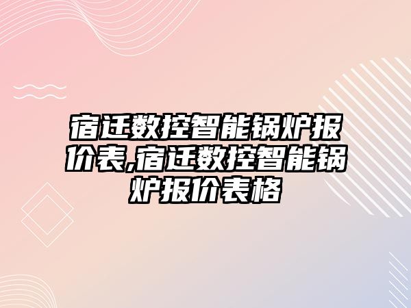 宿遷數控智能鍋爐報價表,宿遷數控智能鍋爐報價表格