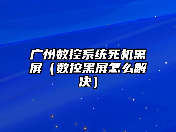 廣州數(shù)控系統(tǒng)死機(jī)黑屏（數(shù)控黑屏怎么解決）