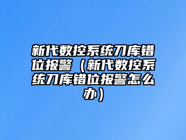 新代數(shù)控系統(tǒng)刀庫錯(cuò)位報(bào)警（新代數(shù)控系統(tǒng)刀庫錯(cuò)位報(bào)警怎么辦）