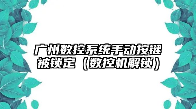 廣州數控系統手動按鍵被鎖定（數控機解鎖）