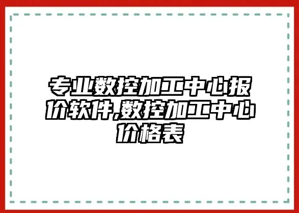 專業數控加工中心報價軟件,數控加工中心價格表