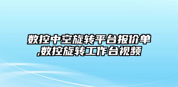 數控中空旋轉平臺報價單,數控旋轉工作臺視頻