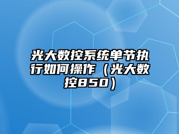 光大數控系統單節執行如何操作（光大數控850）