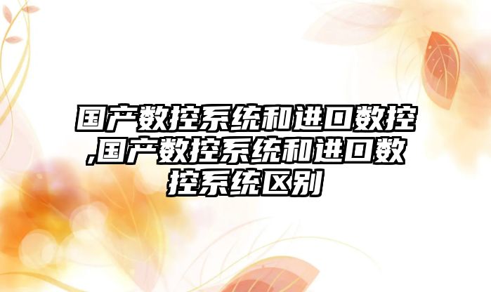 國產數控系統和進口數控,國產數控系統和進口數控系統區別