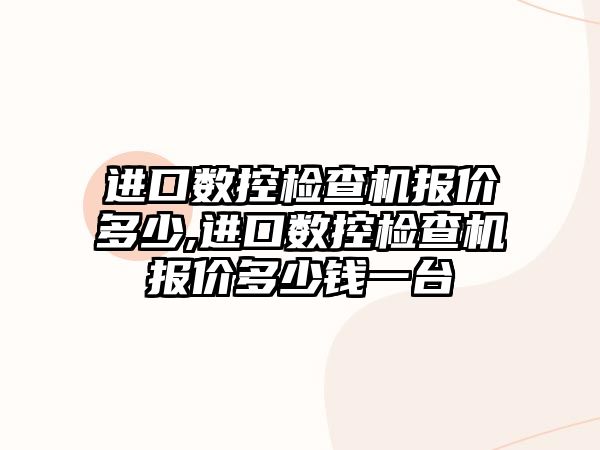 進口數控檢查機報價多少,進口數控檢查機報價多少錢一臺