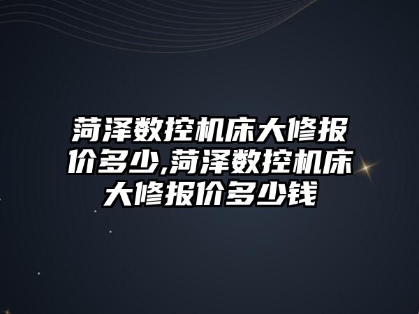 菏澤數控機床大修報價多少,菏澤數控機床大修報價多少錢