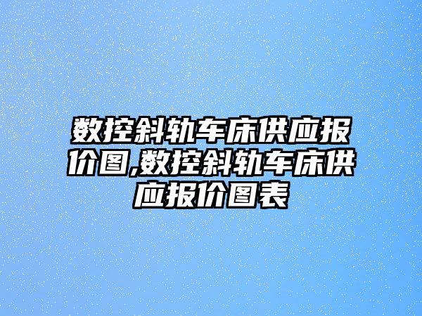 數(shù)控斜軌車床供應報價圖,數(shù)控斜軌車床供應報價圖表