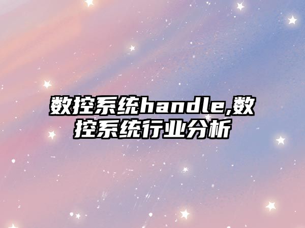 數(shù)控系統(tǒng)handle,數(shù)控系統(tǒng)行業(yè)分析