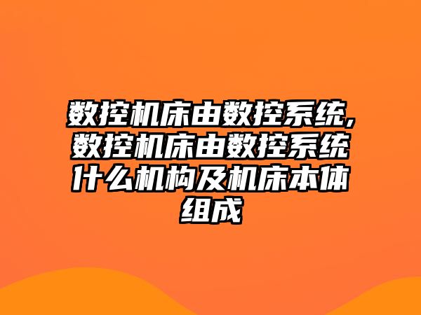 數控機床由數控系統,數控機床由數控系統什么機構及機床本體組成