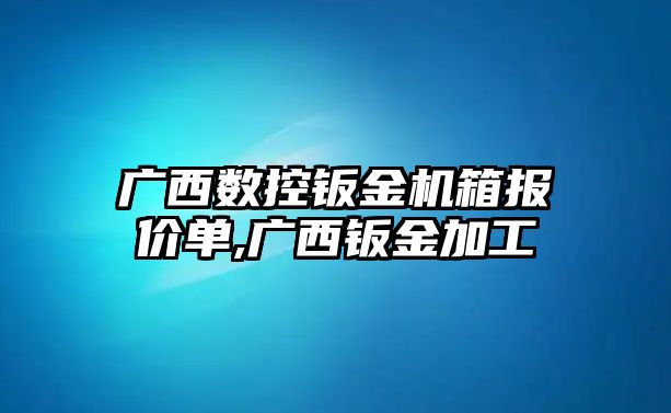 廣西數(shù)控鈑金機(jī)箱報(bào)價(jià)單,廣西鈑金加工