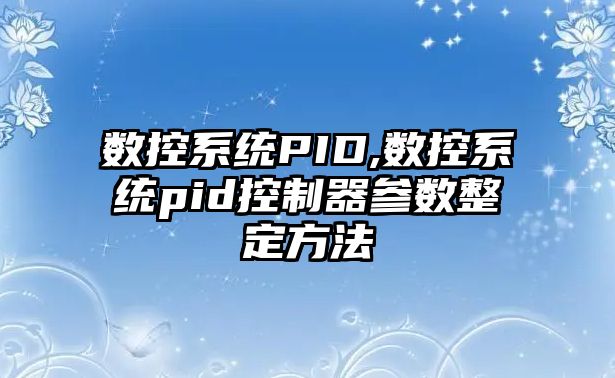 數(shù)控系統(tǒng)PID,數(shù)控系統(tǒng)pid控制器參數(shù)整定方法