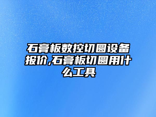 石膏板數控切圓設備報價,石膏板切圓用什么工具