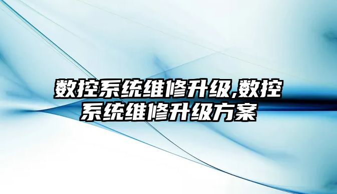 數控系統維修升級,數控系統維修升級方案