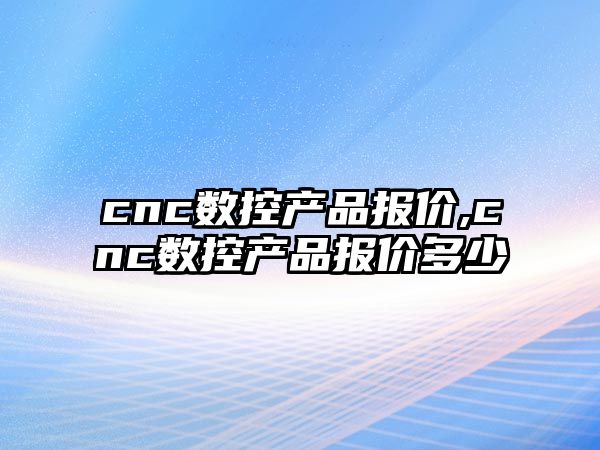 cnc數控產品報價,cnc數控產品報價多少